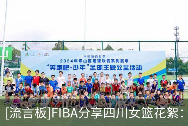 [流言板]FIBA分享四川女篮花絮：闪身步与浪子踢球的风吹到了女篮